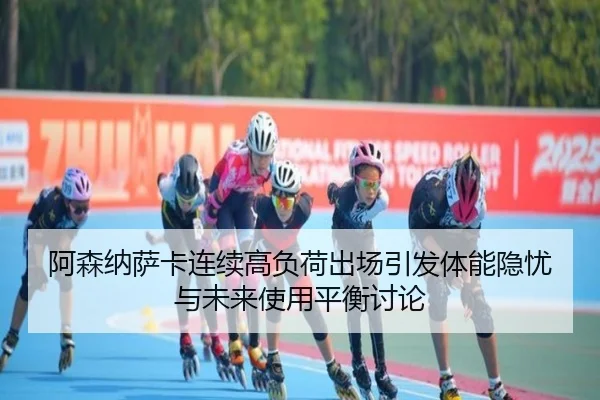 阿森纳萨卡连续高负荷出场引发体能隐忧与未来使用平衡讨论