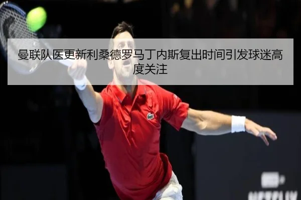 曼联队医更新利桑德罗马丁内斯复出时间引发球迷高度关注