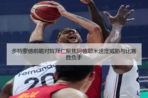 多特蒙德前瞻对阵拜仁聚焦阿德耶米速度威胁与比赛胜负手