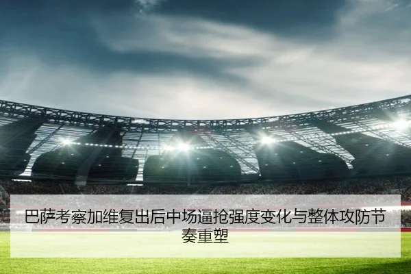 巴萨考察加维复出后中场逼抢强度变化与整体攻防节奏重塑