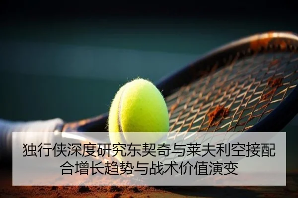 独行侠深度研究东契奇与莱夫利空接配合增长趋势与战术价值演变 | kaiyun
