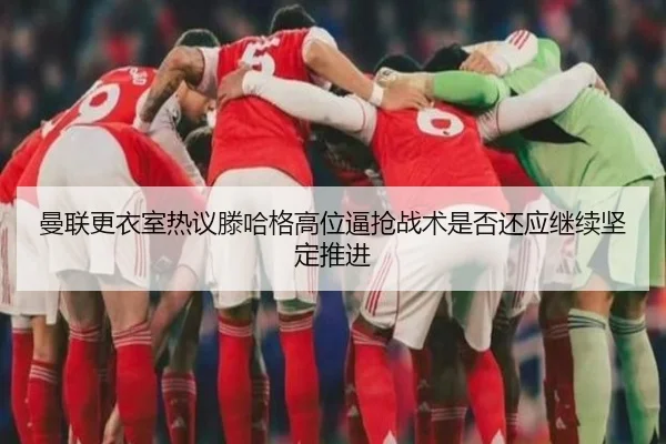 曼联更衣室热议滕哈格高位逼抢战术是否还应继续坚定推进 | kaiyun