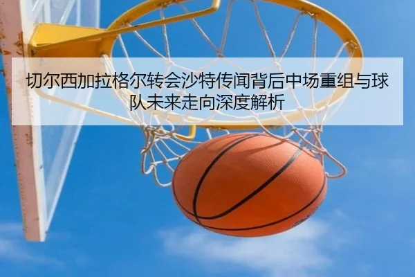 切尔西加拉格尔转会沙特传闻背后中场重组与球队未来走向深度解析