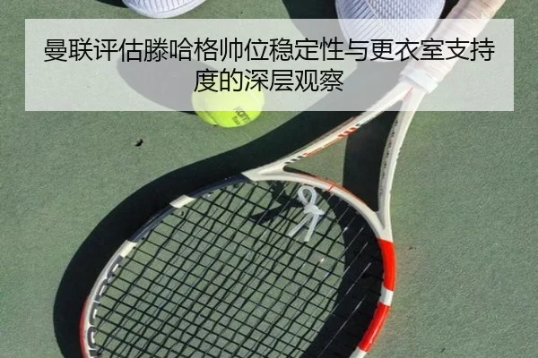曼联评估滕哈格帅位稳定性与更衣室支持度的深层观察 - kaiyun