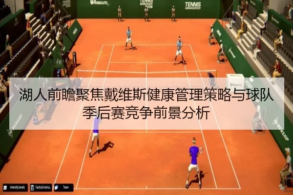湖人前瞻聚焦戴维斯健康管理策略与球队季后赛竞争前景分析 - kaiyun