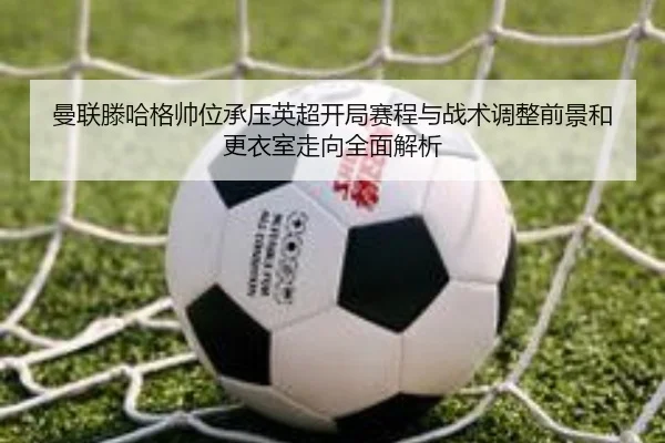 曼联滕哈格帅位承压英超开局赛程与战术调整前景和更衣室走向全面解析 | kaiyun