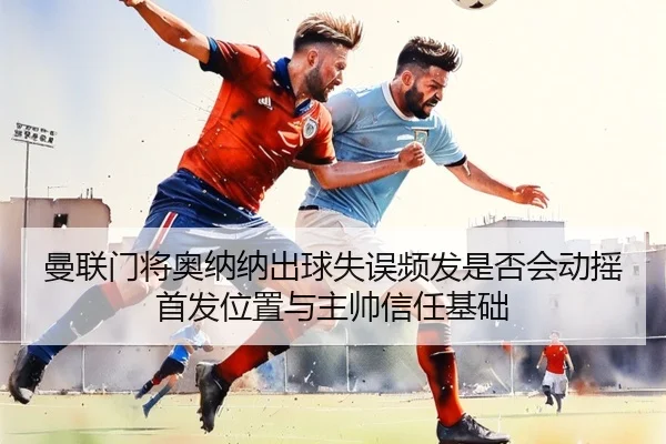 曼联门将奥纳纳出球失误频发是否会动摇首发位置与主帅信任基础 | kaiyun