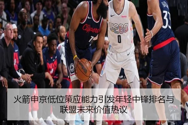 火箭申京低位策应能力引发年轻中锋排名与联盟未来价值热议 | kaiyun