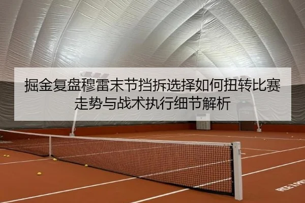 掘金复盘穆雷末节挡拆选择如何扭转比赛走势与战术执行细节解析