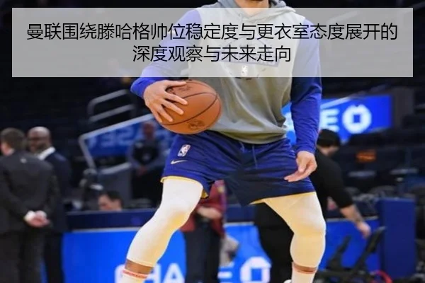 曼联围绕滕哈格帅位稳定度与更衣室态度展开的深度观察与未来走向 | kaiyun