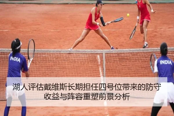 湖人评估戴维斯长期担任四号位带来的防守收益与阵容重塑前景分析 | kaiyun