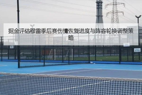 掘金评估穆雷季后赛伤情恢复进度与阵容轮换调整策略 | kaiyun
