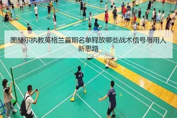 图赫尔执教英格兰首期名单释放哪些战术信号与用人新思路