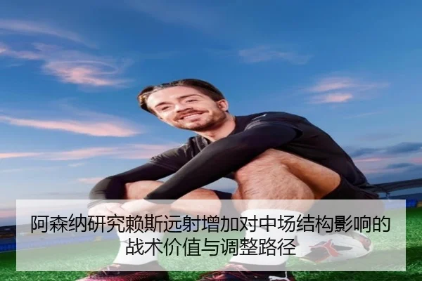 阿森纳研究赖斯远射增加对中场结构影响的战术价值与调整路径 | kaiyun