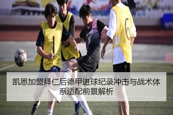 凯恩加盟拜仁后德甲进球纪录冲击与战术体系适配前景解析 | kaiyun