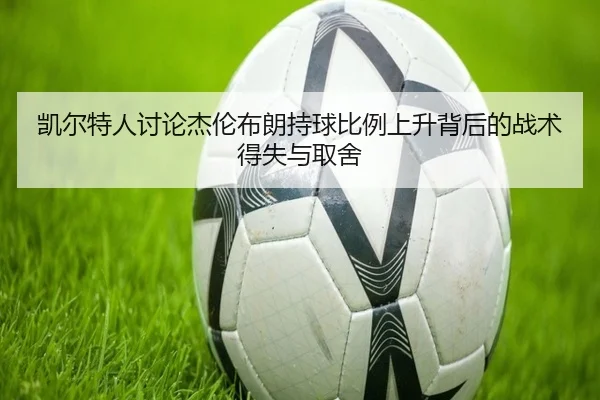 凯尔特人讨论杰伦布朗持球比例上升背后的战术得失与取舍 | kaiyun