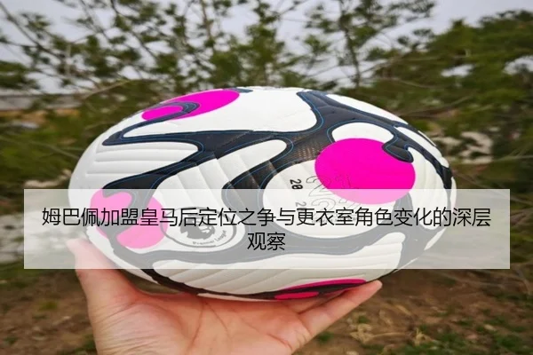姆巴佩加盟皇马后定位之争与更衣室角色变化的深层观察 | kaiyun