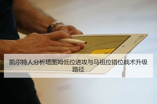 凯尔特人分析塔图姆低位进攻与马祖拉错位战术升级路径 | kaiyun
